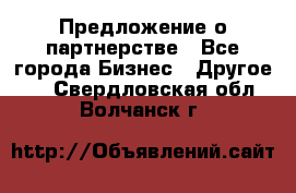 Предложение о партнерстве - Все города Бизнес » Другое   . Свердловская обл.,Волчанск г.